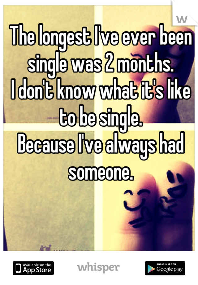 The longest I've ever been single was 2 months.
I don't know what it's like to be single.
Because I've always had someone.