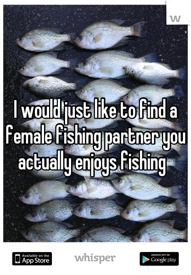 I would just like to find a female fishing partner you actually enjoys fishing  