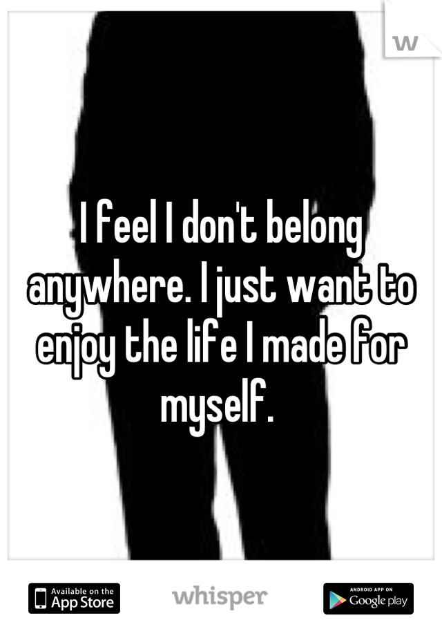 I feel I don't belong anywhere. I just want to enjoy the life I made for myself. 