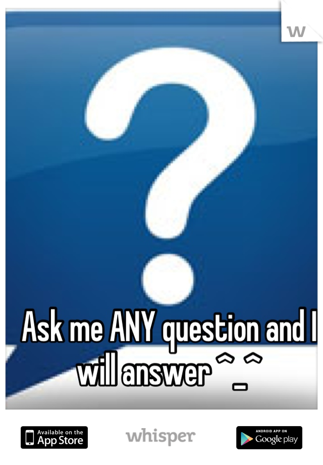 Ask me ANY question and I will answer ^_^
