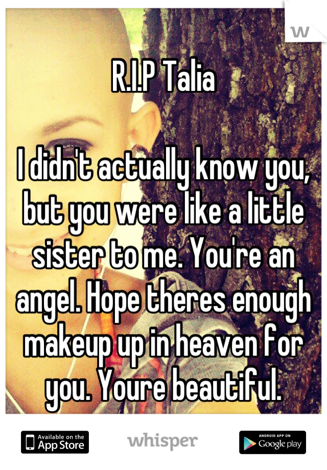 R.I.P Talia

I didn't actually know you, but you were like a little sister to me. You're an angel. Hope theres enough makeup up in heaven for you. Youre beautiful.