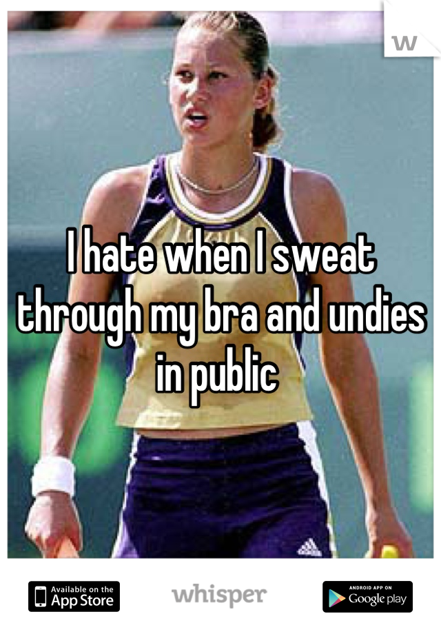 I hate when I sweat through my bra and undies in public 