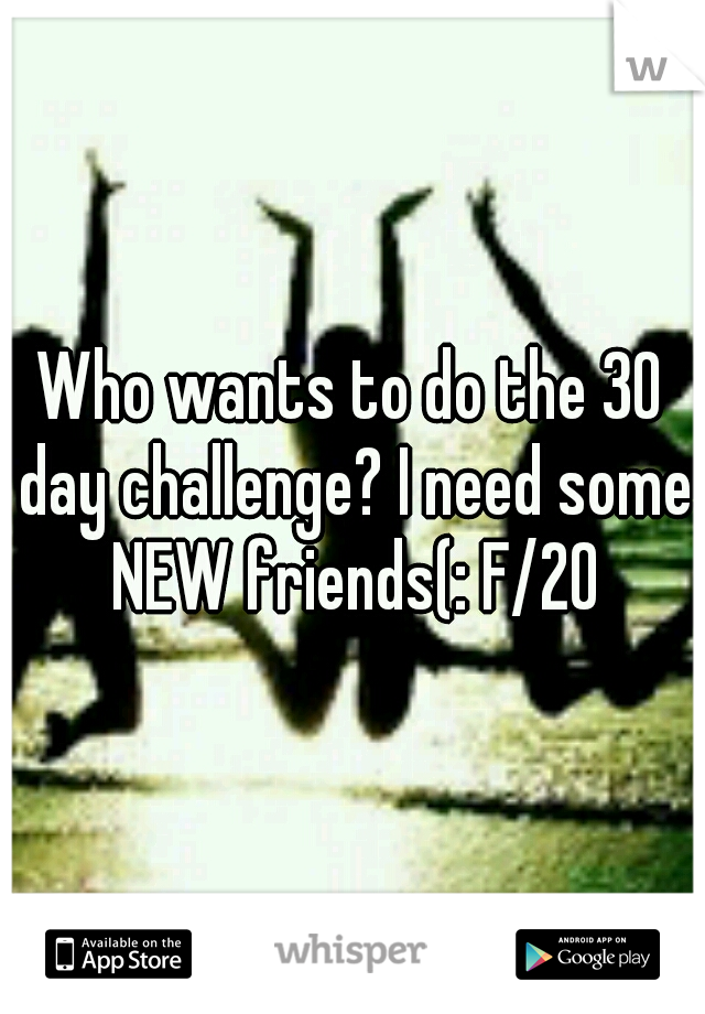 Who wants to do the 30 day challenge? I need some NEW friends(: F/20