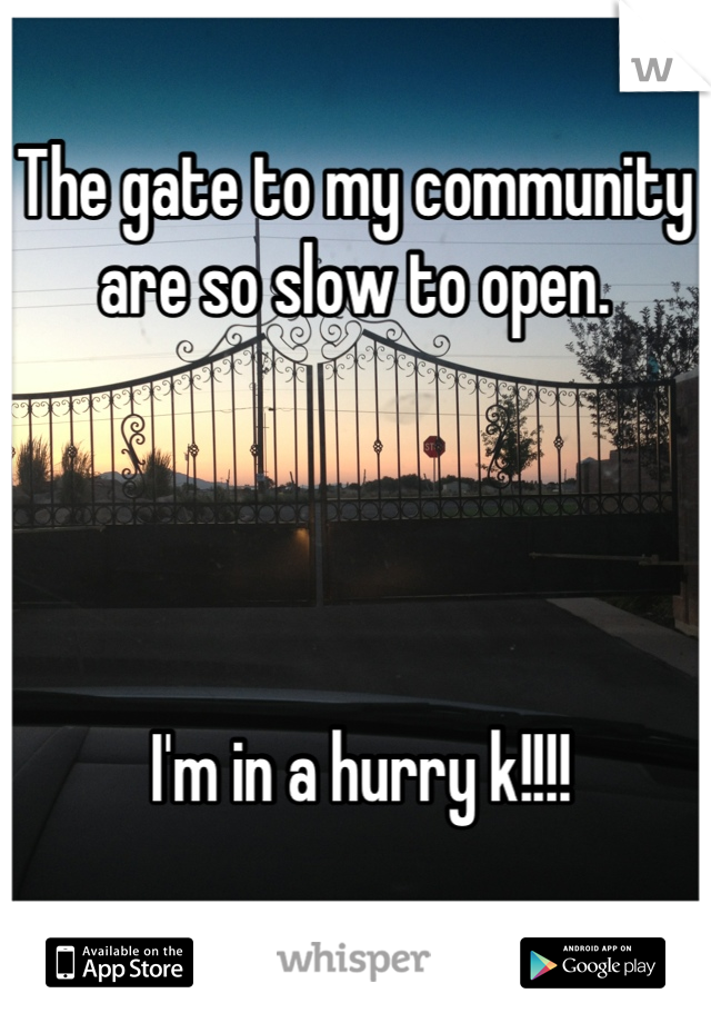 The gate to my community are so slow to open.




 I'm in a hurry k!!!!