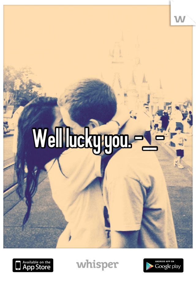 Well lucky you. -__-