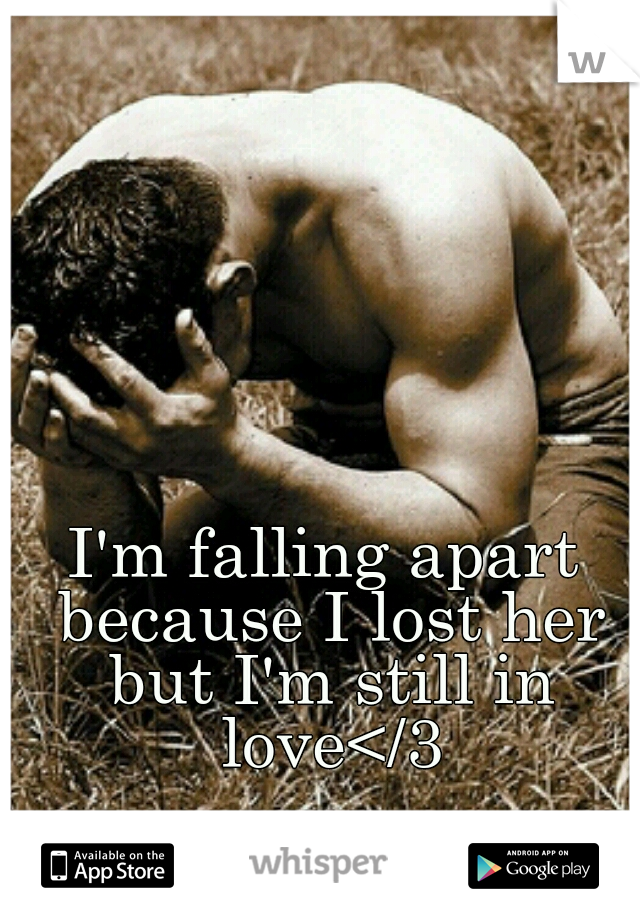 I'm falling apart because I lost her but I'm still in love</3