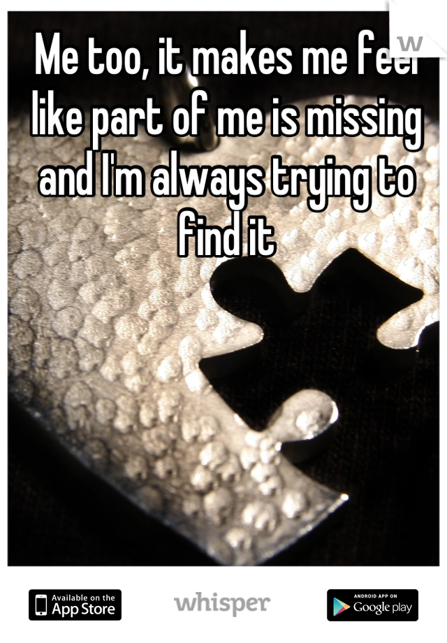 Me too, it makes me feel like part of me is missing and I'm always trying to find it