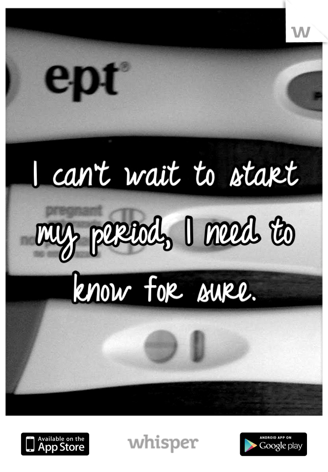 I can't wait to start my period, I need to know for sure.