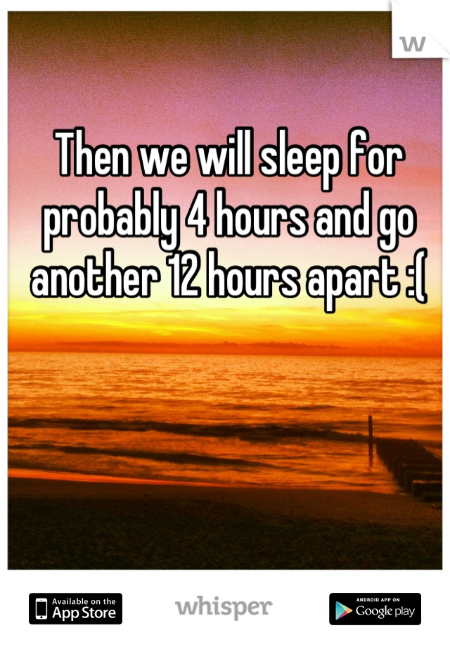 Then we will sleep for probably 4 hours and go another 12 hours apart :(