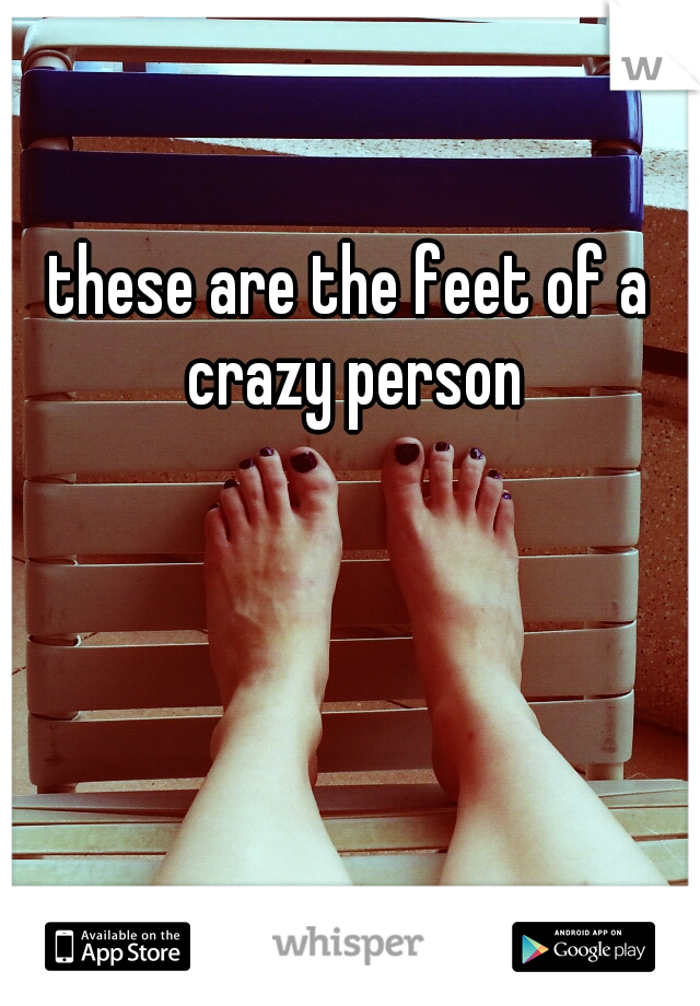 these are the feet of a crazy person