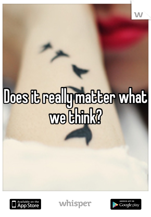 Does it really matter what we think?