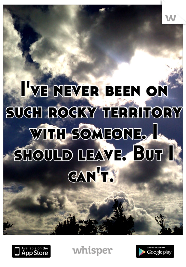 I've never been on such rocky territory with someone. I should leave. But I can't. 