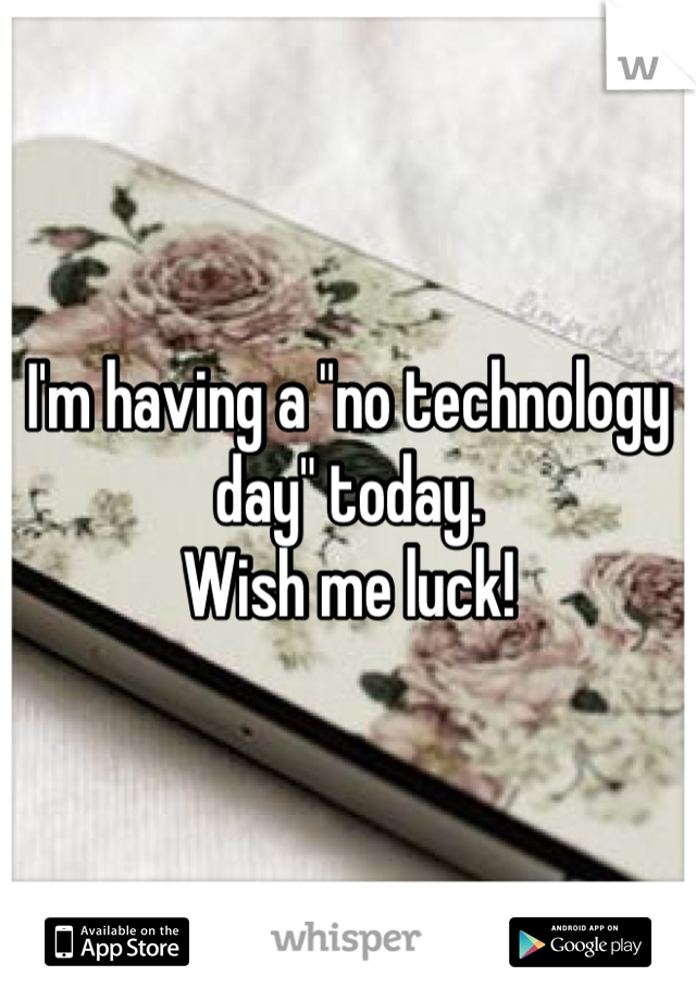 I'm having a "no technology day" today.
Wish me luck!