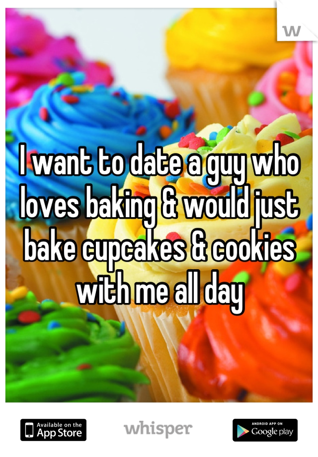 I want to date a guy who loves baking & would just bake cupcakes & cookies with me all day