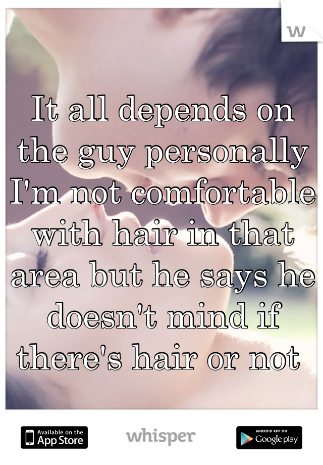 It all depends on the guy personally I'm not comfortable with hair in that area but he says he doesn't mind if there's hair or not 