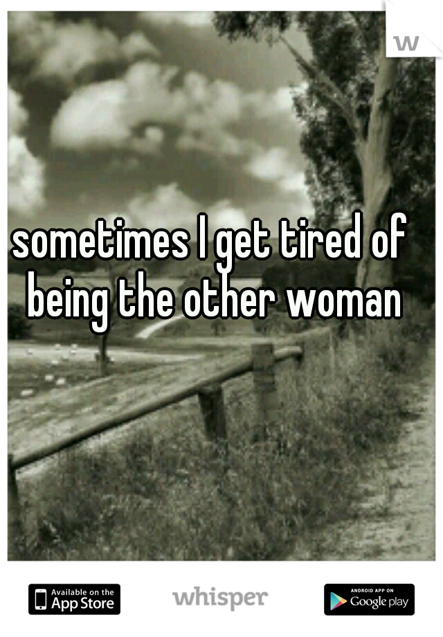 sometimes I get tired of being the other woman