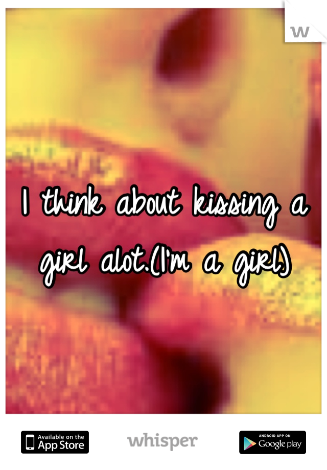 I think about kissing a girl alot.(I'm a girl)