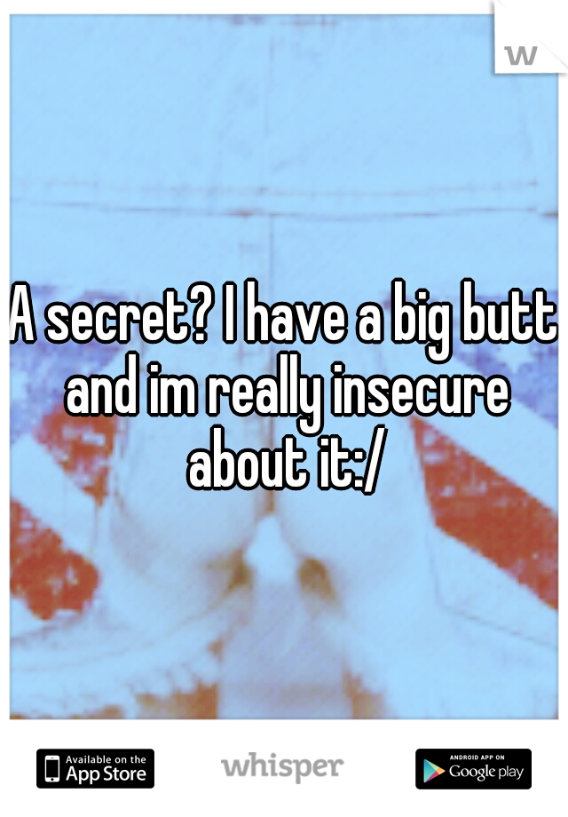 A secret? I have a big butt and im really insecure about it:/