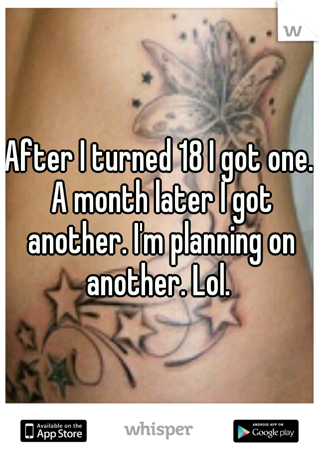 After I turned 18 I got one. A month later I got another. I'm planning on another. Lol. 