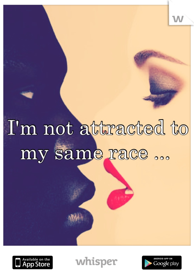 I'm not attracted to my same race ... 