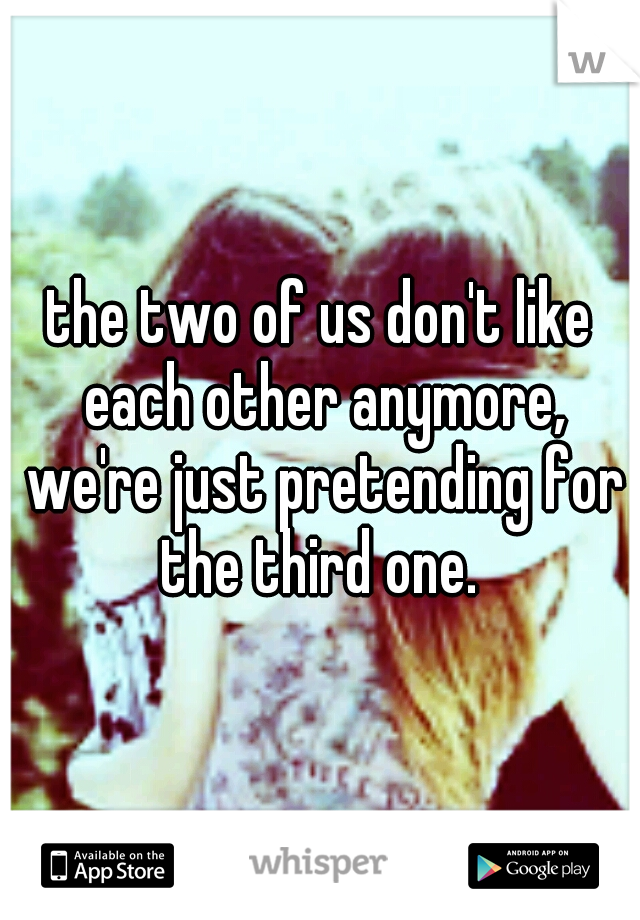 the two of us don't like each other anymore, we're just pretending for the third one. 