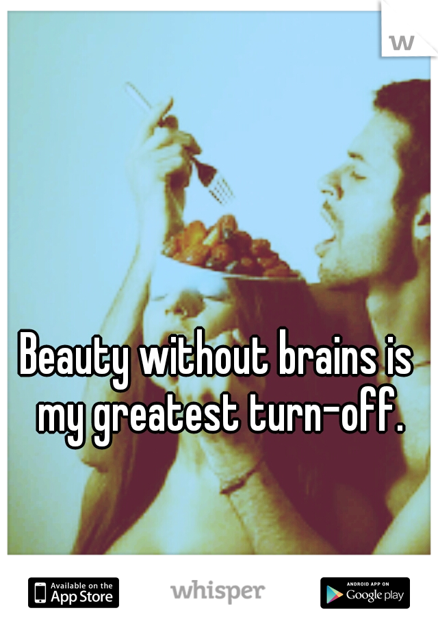 Beauty without brains is my greatest turn-off.