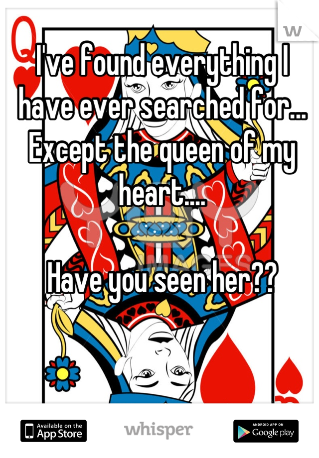 I've found everything I have ever searched for... Except the queen of my heart....

Have you seen her??