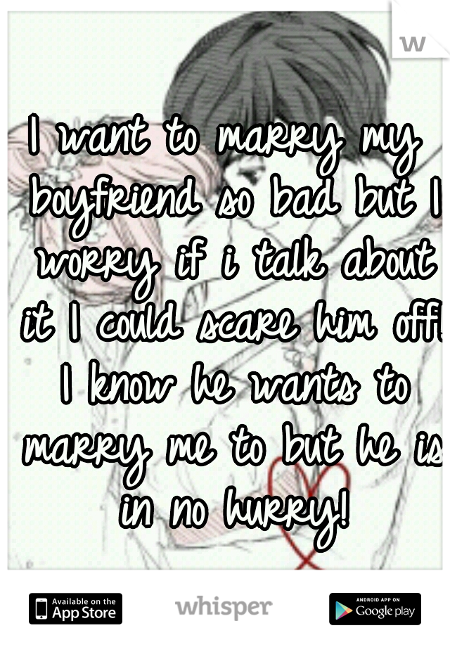 I want to marry my boyfriend so bad but I worry if i talk about it I could scare him off! I know he wants to marry me to but he is in no hurry!