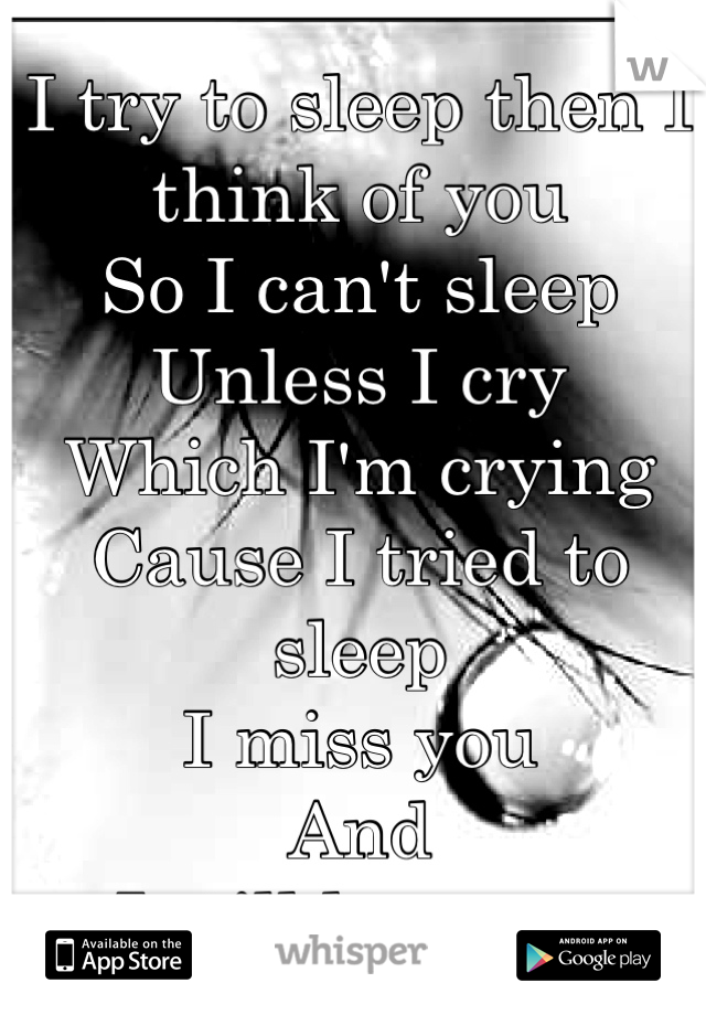 I try to sleep then I think of you
So I can't sleep 
Unless I cry 
Which I'm crying 
Cause I tried to sleep
I miss you
And
I still love you