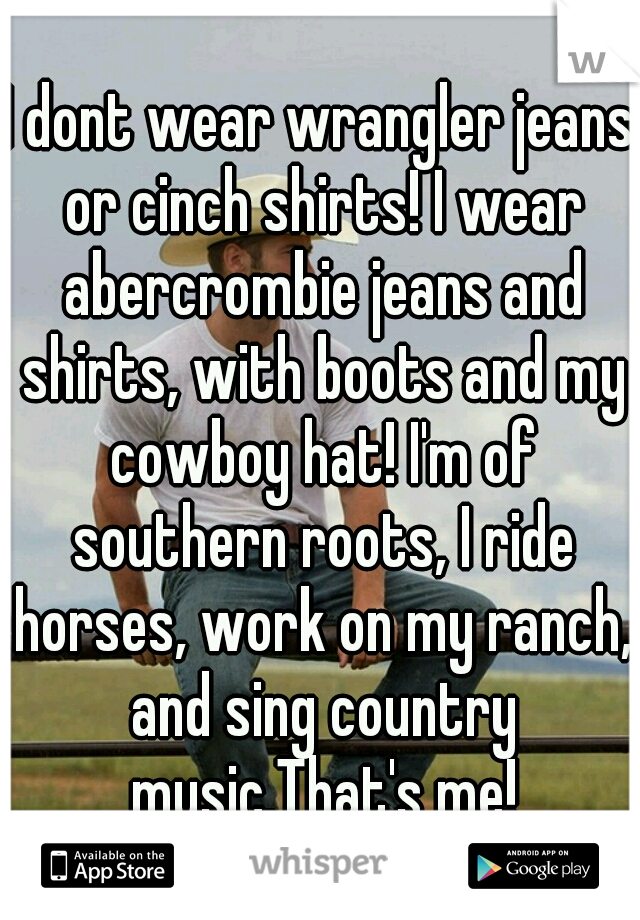 I dont wear wrangler jeans or cinch shirts! I wear abercrombie jeans and shirts, with boots and my cowboy hat! I'm of southern roots, I ride horses, work on my ranch, and sing country music.That's me!