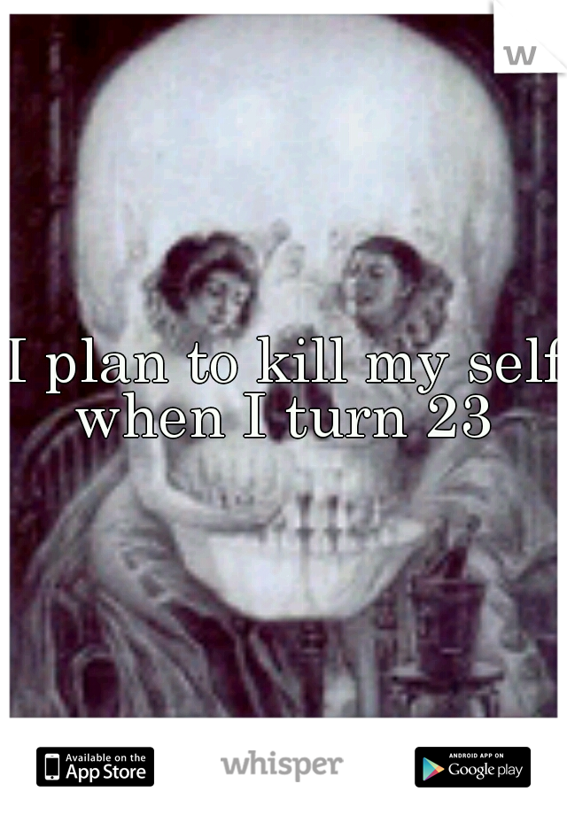 I plan to kill my self when I turn 23 