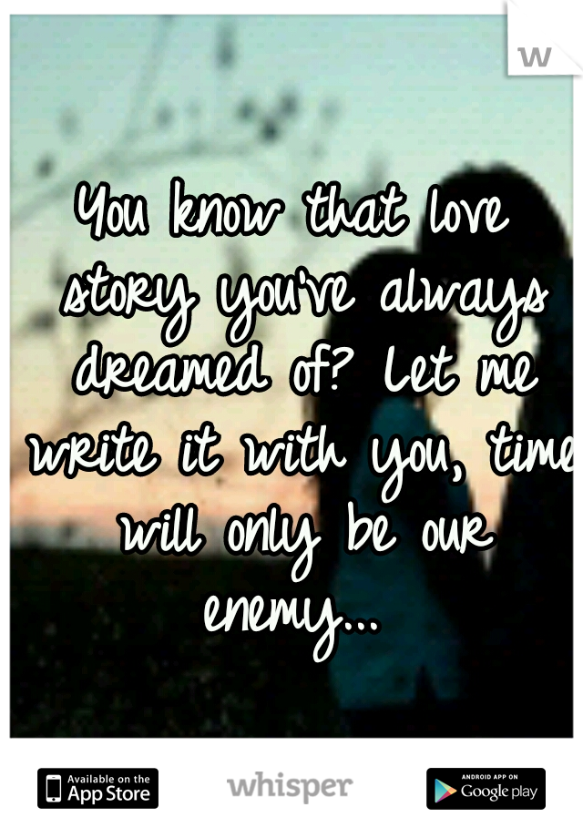 You know that love story you've always dreamed of? Let me write it with you, time will only be our enemy... 