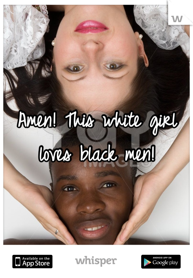 Amen! This white girl loves black men!