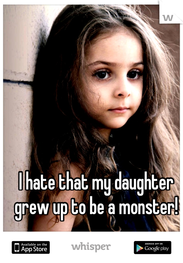 I hate that my daughter grew up to be a monster!