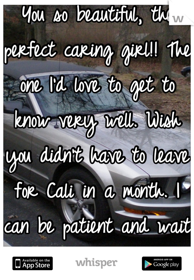 You so beautiful, the perfect caring girl!! The one I'd love to get to know very well. Wish you didn't have to leave for Cali in a month. I can be patient and wait for the right time!!! 