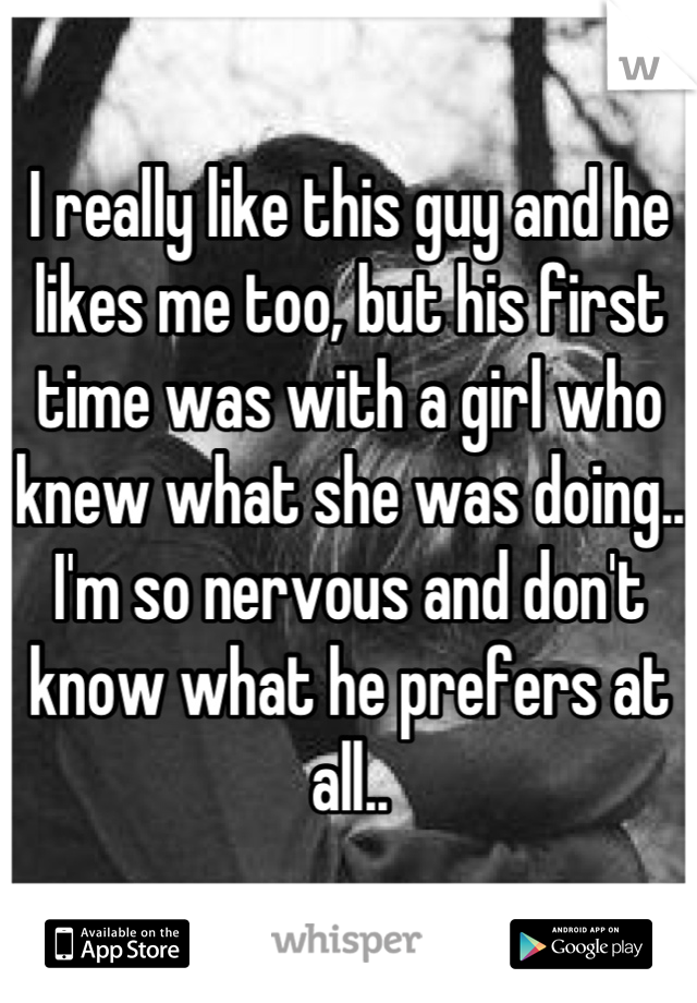 I really like this guy and he likes me too, but his first time was with a girl who knew what she was doing.. I'm so nervous and don't know what he prefers at all..