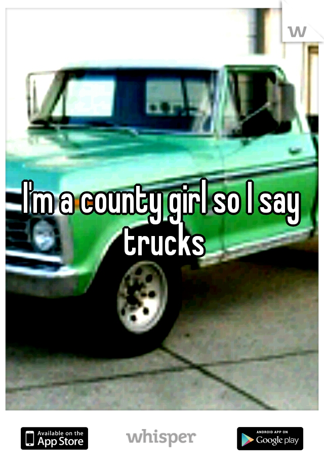 I'm a county girl so I say trucks