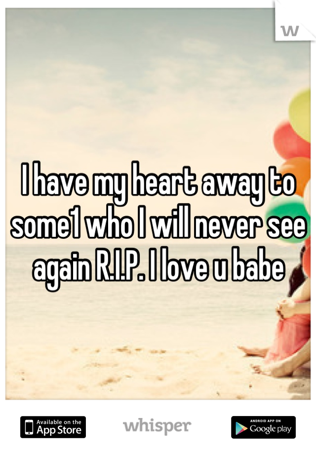 I have my heart away to some1 who I will never see again R.I.P. I love u babe