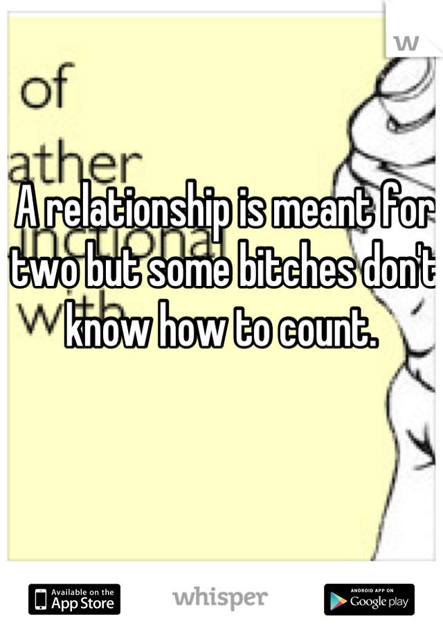 A relationship is meant for two but some bitches don't know how to count. 