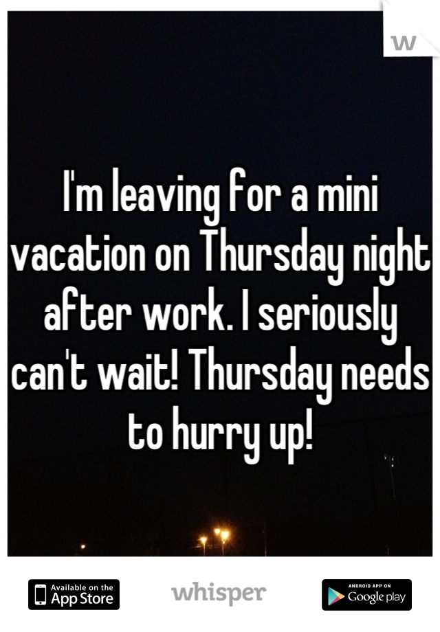 I'm leaving for a mini vacation on Thursday night after work. I seriously can't wait! Thursday needs to hurry up!