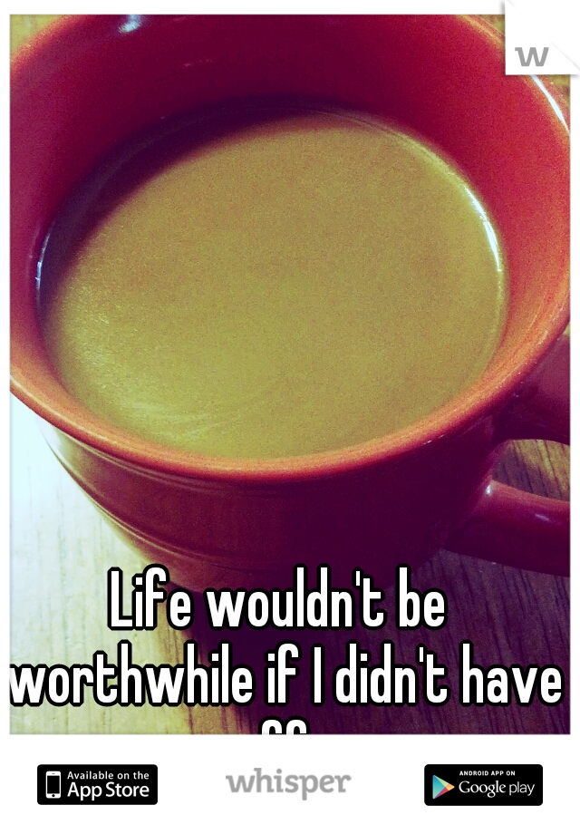 Life wouldn't be worthwhile if I didn't have coffee