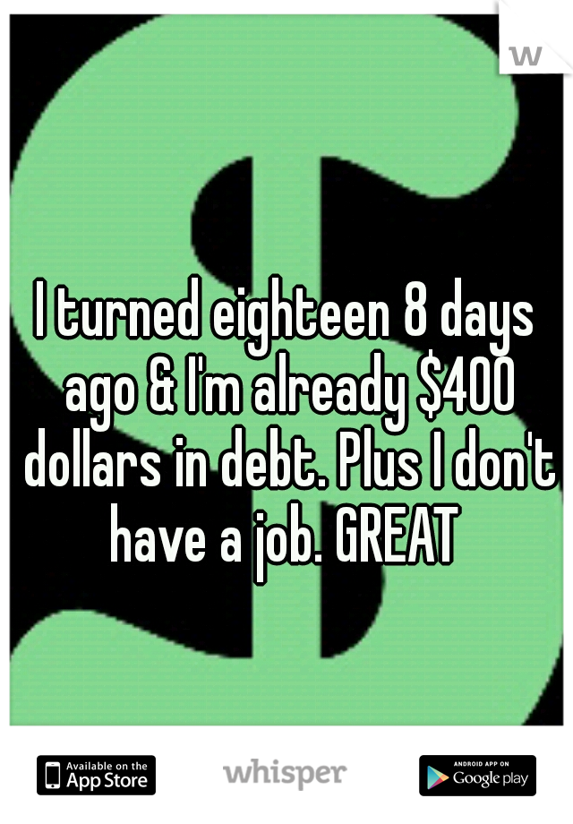 I turned eighteen 8 days ago & I'm already $400 dollars in debt. Plus I don't have a job. GREAT 