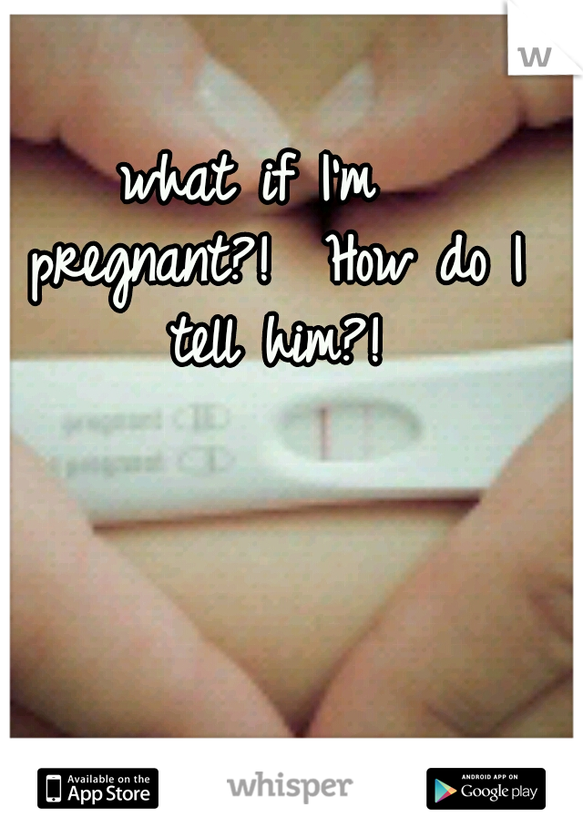 what if I'm  pregnant?!

How do I tell him?!