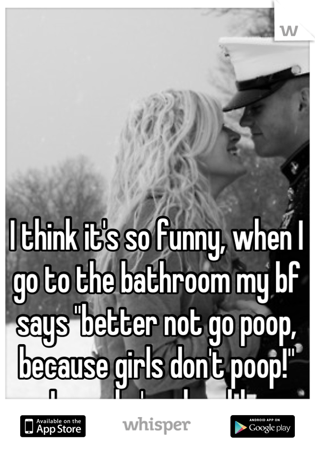 I think it's so funny, when I go to the bathroom my bf says "better not go poop, because girls don't poop!" Lmao he's adorable.