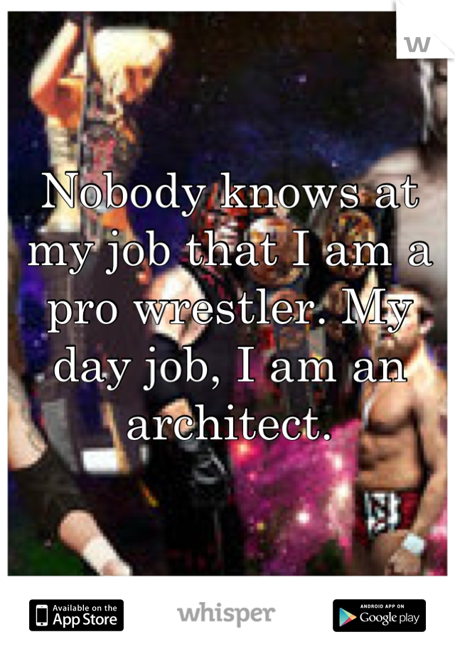 Nobody knows at my job that I am a pro wrestler. My day job, I am an architect.