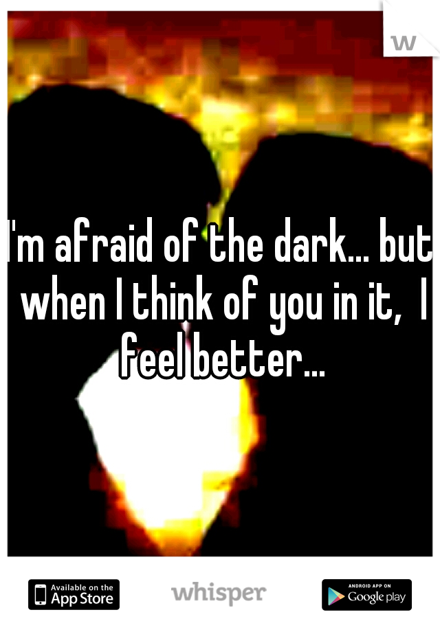 I'm afraid of the dark... but when I think of you in it,  I feel better...