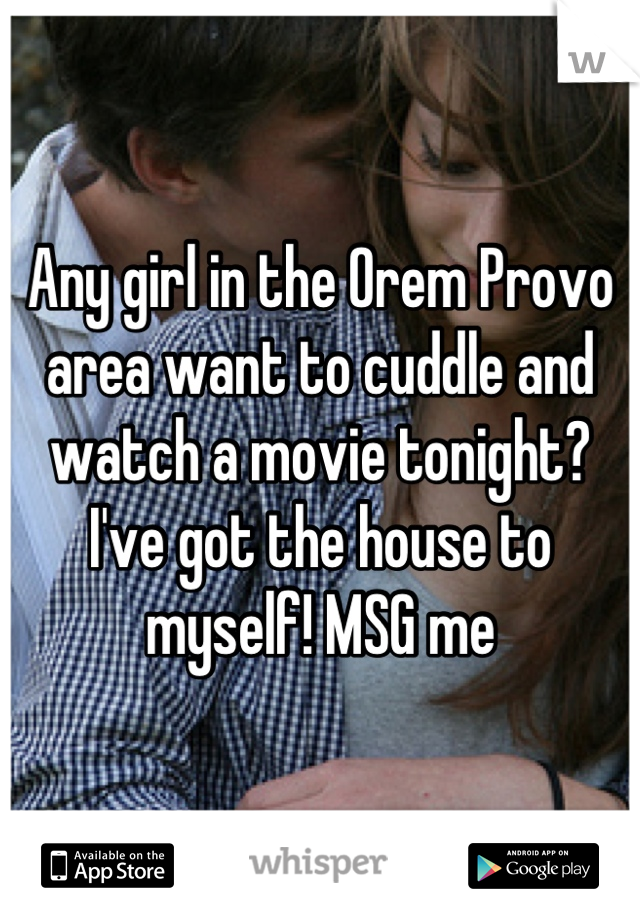 Any girl in the Orem Provo area want to cuddle and watch a movie tonight? I've got the house to myself! MSG me