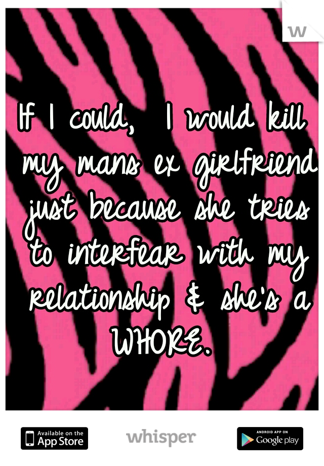 If I could,  I would kill my mans ex girlfriend just because she tries to interfear with my relationship & she's a WHORE. 