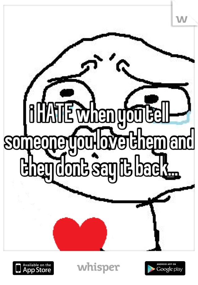 i HATE when you tell someone you love them and they dont say it back...