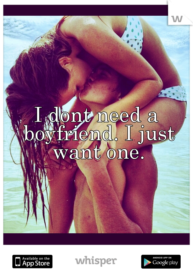 I dont need a boyfriend. I just want one.